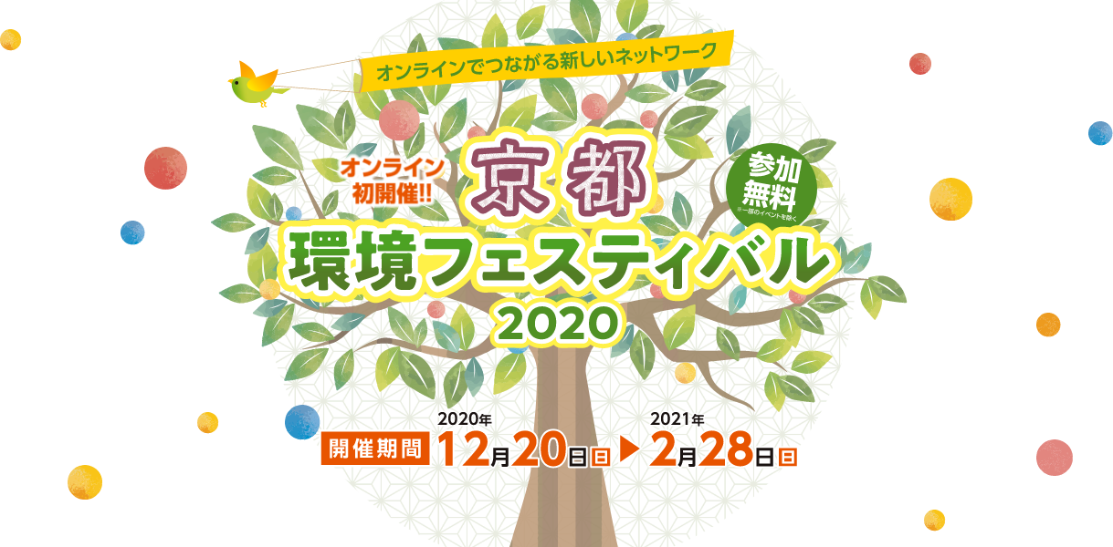 オンラインでつながる新しいネットワーク 京都環境フェスティバル2020 オンライン初開催！ 参加無料（※一部のイベントを除く） 開催期間：2020年12月20日（日）〜2021年2月28日（日）